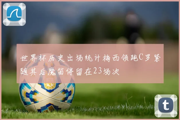 世界杯历史出场统计梅西领跑C罗紧随其后魔笛停留在23场次