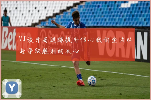 VJ谈开局进球提升信心我们全力以赴争取胜利的决心