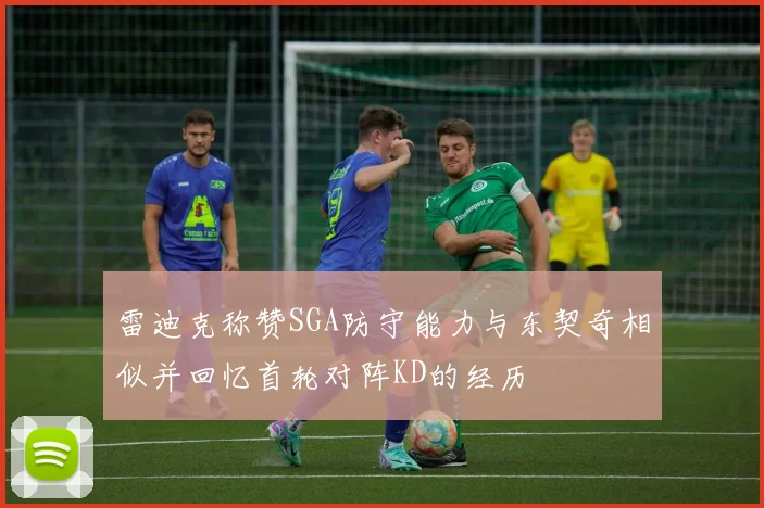 雷迪克称赞SGA防守能力与东契奇相似并回忆首轮对阵KD的经历