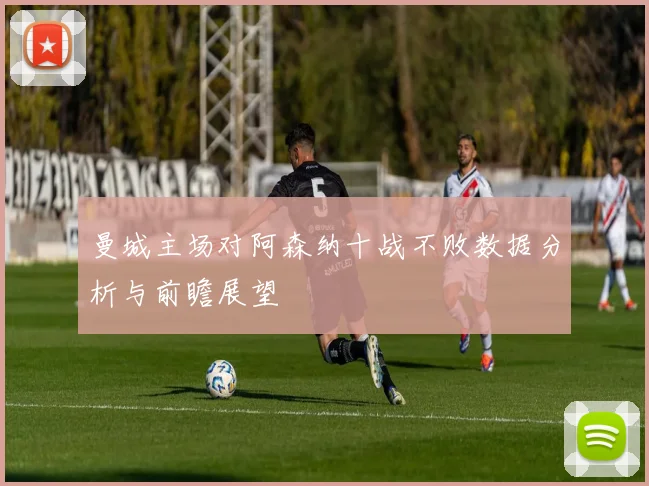 曼城主场对阿森纳十战不败数据分析与前瞻展望