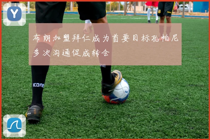 布朗加盟拜仁成为首要目标孔帕尼多次沟通促成转会