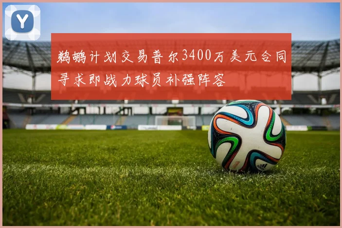 鹈鹕计划交易普尔3400万美元合同寻求即战力球员补强阵容