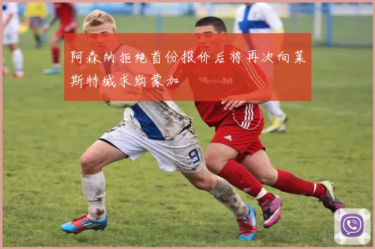 阿森纳拒绝首份报价后将再次向莱斯特城求购蒙加