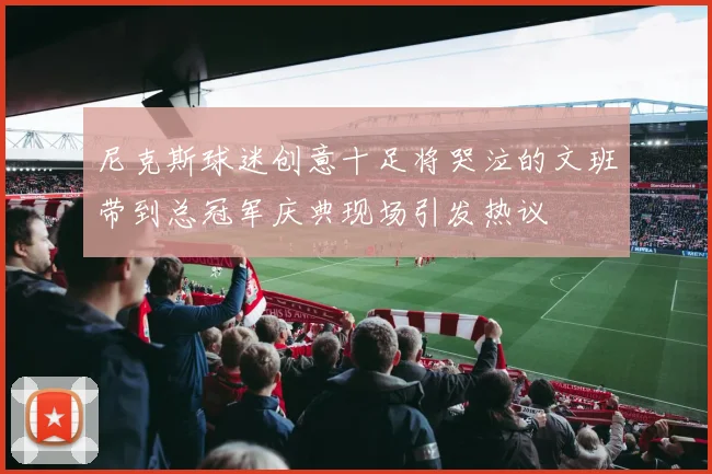 尼克斯球迷创意十足将哭泣的文班带到总冠军庆典现场引发热议