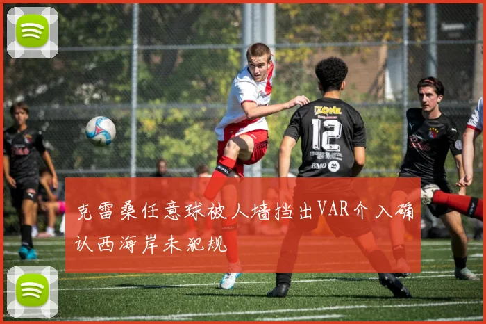 克雷桑任意球被人墙挡出VAR介入确认西海岸未犯规