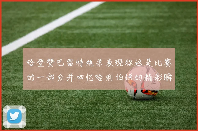 哈登赞巴雷特绝杀表现称这是比赛的一部分并回忆哈利伯顿的精彩瞬间