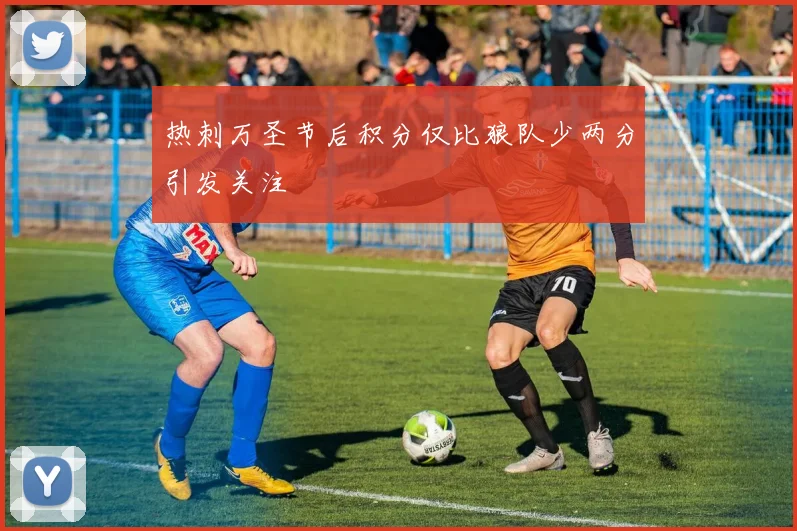 热刺万圣节后积分仅比狼队少两分引发关注