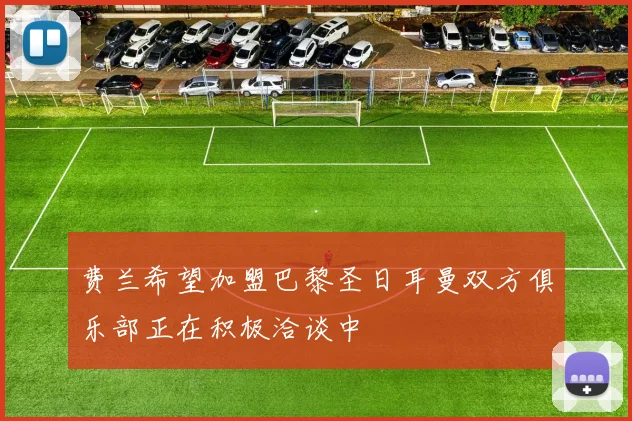 费兰希望加盟巴黎圣日耳曼双方俱乐部正在积极洽谈中