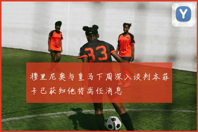 穆里尼奥与皇马下周深入谈判本菲卡已获知他将离任消息