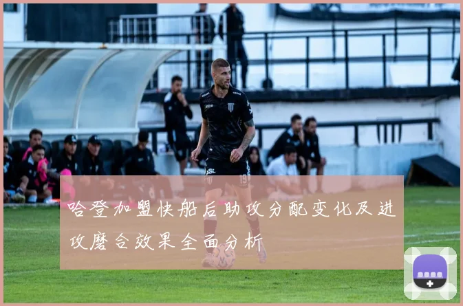 哈登加盟快船后助攻分配变化及进攻磨合效果全面分析