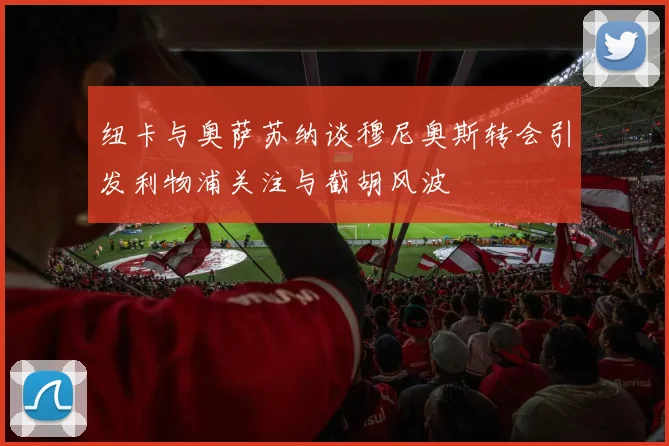 纽卡与奥萨苏纳谈穆尼奥斯转会引发利物浦关注与截胡风波