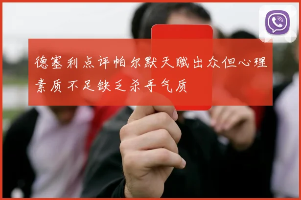 德塞利点评帕尔默天赋出众但心理素质不足缺乏杀手气质