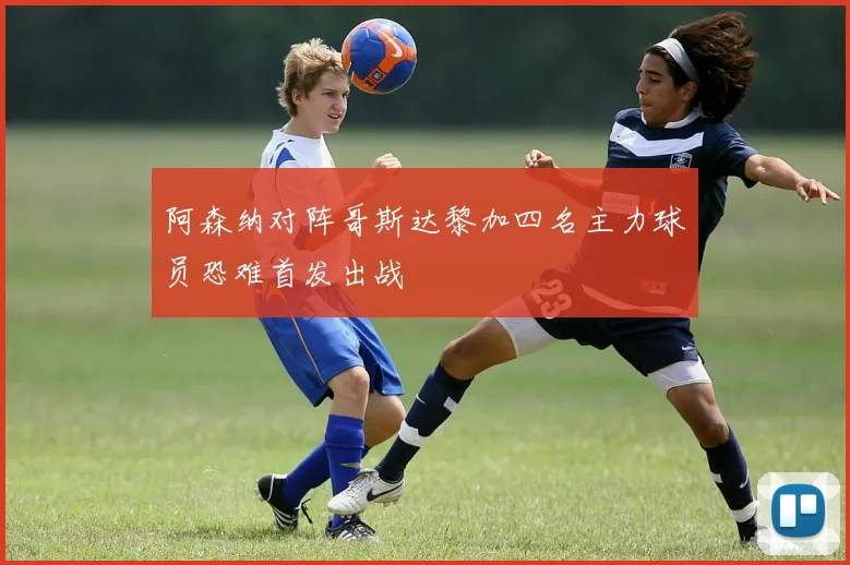 阿森纳对阵哥斯达黎加四名主力球员恐难首发出战