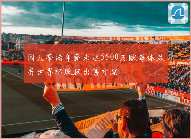 因凡蒂诺年薪未达5500万欧每体放弃世界杯股权出售计划