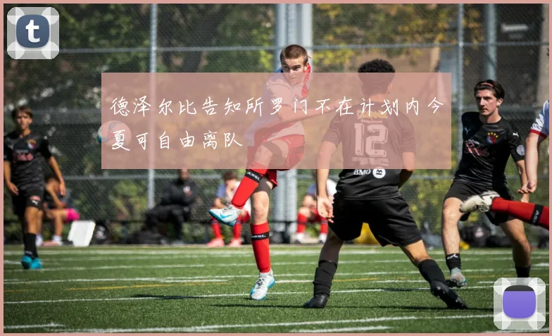 德泽尔比告知所罗门不在计划内今夏可自由离队