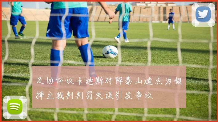 足协评议卡迪斯对阵泰山造点为假摔主裁判判罚失误引发争议
