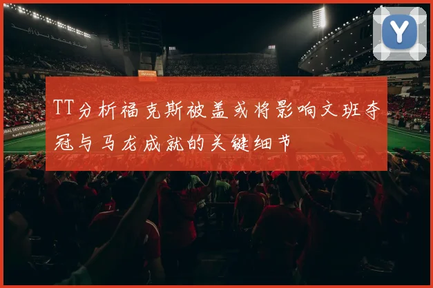 TT分析福克斯被盖或将影响文班夺冠与马龙成就的关键细节