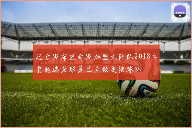 迈尔斯布里奇斯加盟太阳队2018年首轮选秀球员已全数更换球队