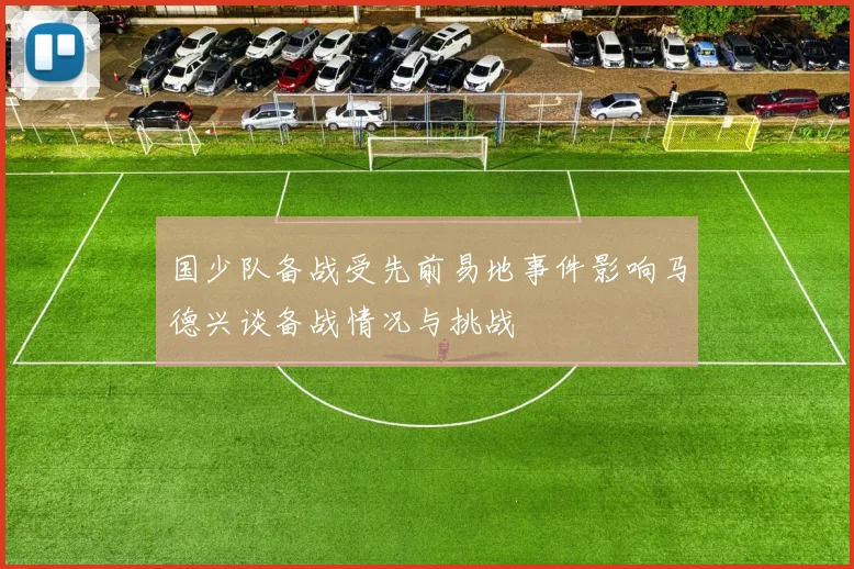 国少队备战受先前易地事件影响马德兴谈备战情况与挑战