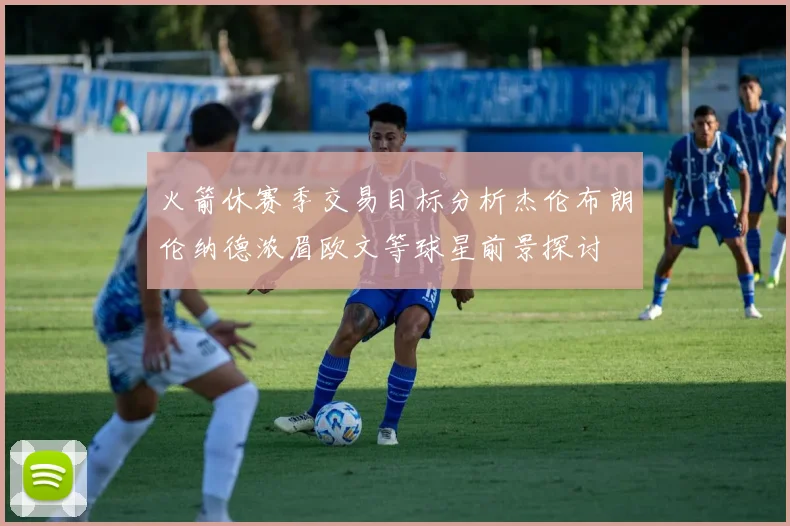 火箭休赛季交易目标分析杰伦布朗伦纳德浓眉欧文等球星前景探讨