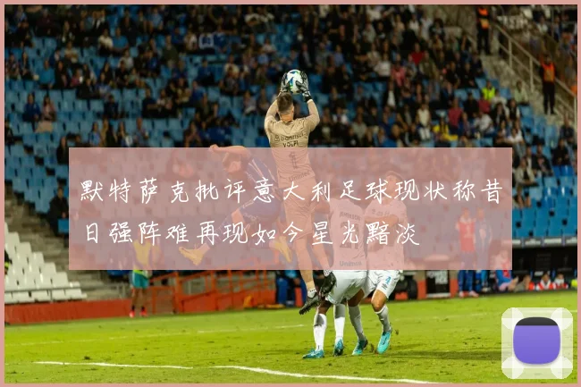 默特萨克批评意大利足球现状称昔日强阵难再现如今星光黯淡