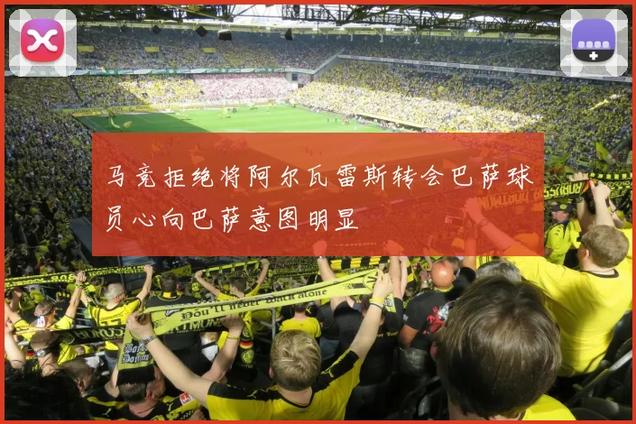 马竞拒绝将阿尔瓦雷斯转会巴萨球员心向巴萨意图明显
