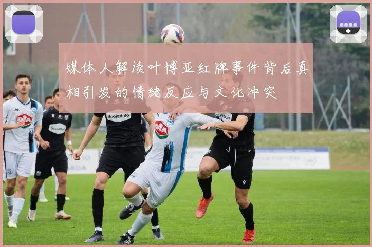 媒体人解读叶博亚红牌事件背后真相引发的情绪反应与文化冲突