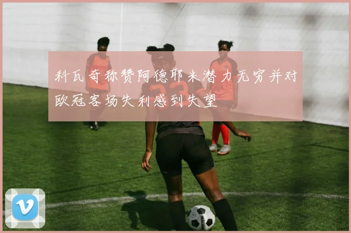 科瓦奇称赞阿德耶米潜力无穷并对欧冠客场失利感到失望