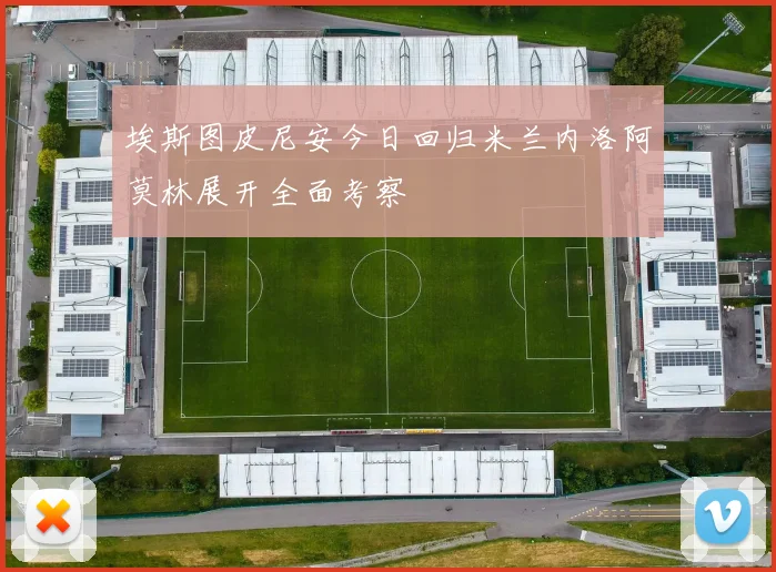 埃斯图皮尼安今日回归米兰内洛阿莫林展开全面考察