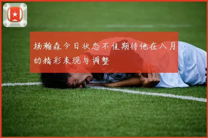 杨瀚森今日状态不佳期待他在八月的精彩表现与调整