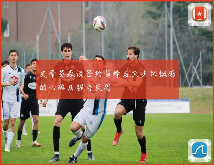 史蒂芬森谈签约黄蜂后失去饥饿感的心路历程与反思