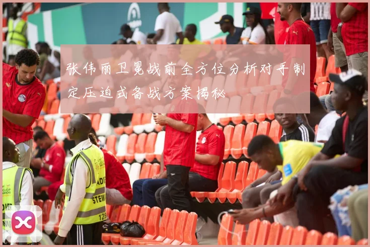 张伟丽卫冕战前全方位分析对手制定压迫式备战方案揭秘