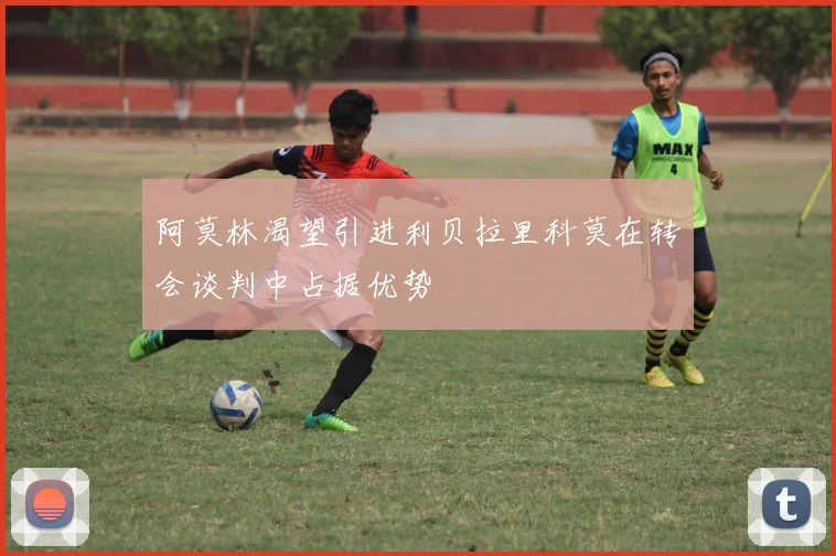 阿莫林渴望引进利贝拉里科莫在转会谈判中占据优势