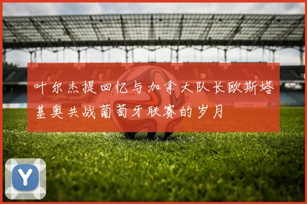 叶尔杰提回忆与加拿大队长欧斯塔基奥共战葡萄牙联赛的岁月